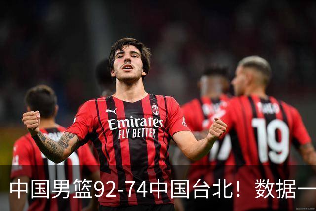 中国男篮92-74中国台北！数据一目了然 并不是胡金秋 最大功臣是他