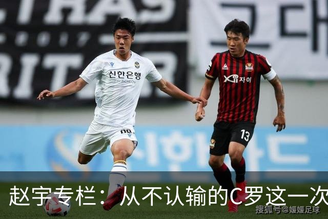 赵宇专栏：从不认输的C罗这一次只是败给了时间